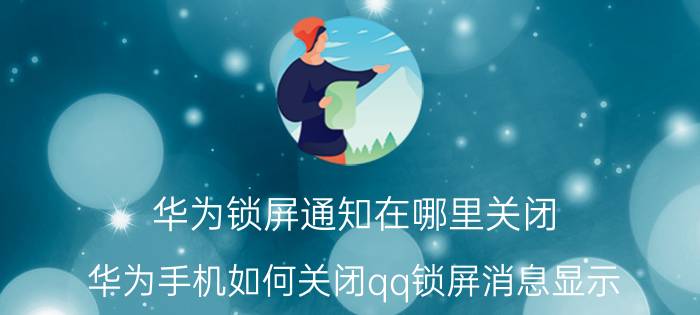 华为锁屏通知在哪里关闭 华为手机如何关闭qq锁屏消息显示？